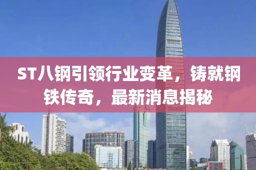 ST八鋼引領(lǐng)行業(yè)變革，鑄就鋼鐵傳奇，最新消息揭秘