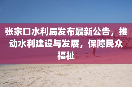 張家口水利局發(fā)布最新公告，推動(dòng)水利建設(shè)與發(fā)展，保障民眾福祉