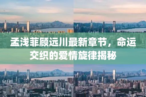 孟淺菲顧遠(yuǎn)川最新章節(jié)，命運交織的愛情旋律揭秘