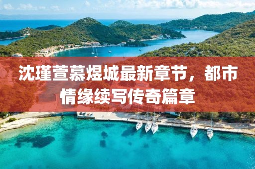 沈瑾萱慕煜城最新章節(jié)，都市情緣續(xù)寫傳奇篇章