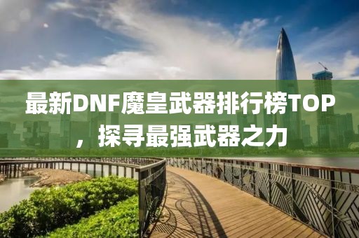 最新DNF魔皇武器排行榜TOP，探尋最強(qiáng)武器之力