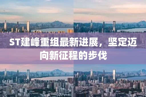 ST建峰重組最新進(jìn)展，堅(jiān)定邁向新征程的步伐