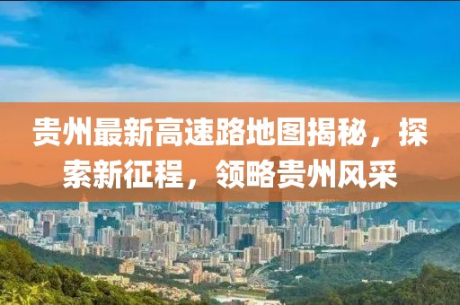 貴州最新高速路地圖揭秘，探索新征程，領(lǐng)略貴州風(fēng)采