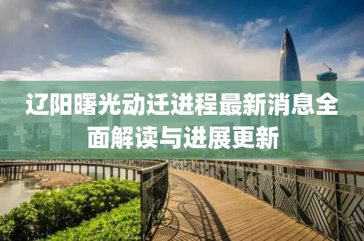 遼陽曙光動(dòng)遷進(jìn)程最新消息全面解讀與進(jìn)展更新