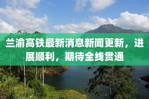蘭渝高鐵最新消息新聞更新，進展順利，期待全線貫通