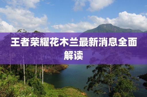 王者榮耀花木蘭最新消息全面解讀