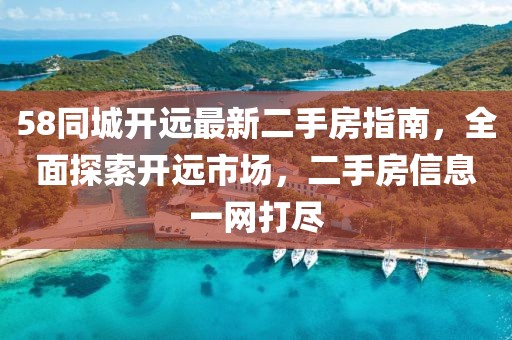 58同城開遠(yuǎn)最新二手房指南，全面探索開遠(yuǎn)市場，二手房信息一網(wǎng)打盡