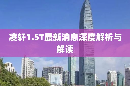凌軒1.5T最新消息深度解析與解讀