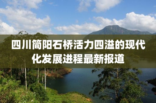 四川簡陽石橋活力四溢的現(xiàn)代化發(fā)展進(jìn)程最新報(bào)道
