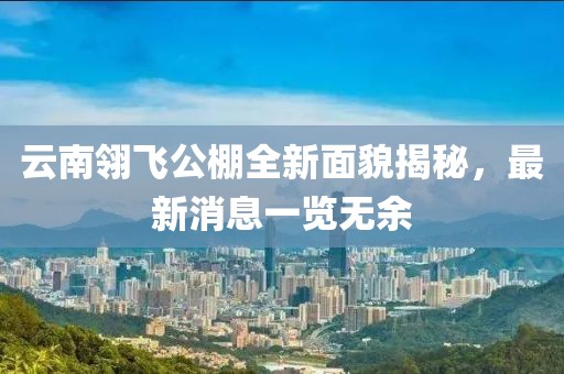 云南翎飛公棚全新面貌揭秘，最新消息一覽無(wú)余