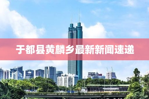于都縣黃麟鄉(xiāng)最新新聞速遞