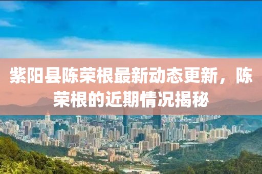 紫陽縣陳榮根最新動態(tài)更新，陳榮根的近期情況揭秘