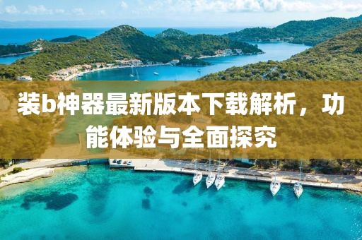 裝b神器最新版本下載解析，功能體驗(yàn)與全面探究