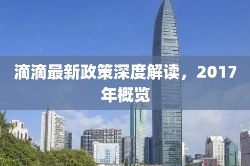 滴滴最新政策深度解讀，2017年概覽