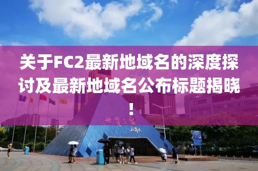 關(guān)于FC2最新地域名的深度探討及最新地域名公布標(biāo)題揭曉！