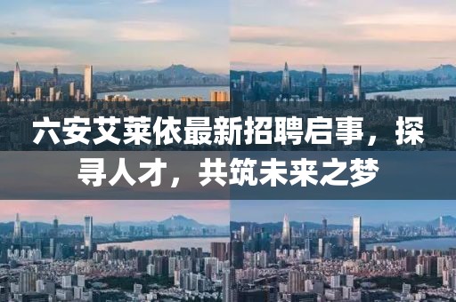 六安艾萊依最新招聘啟事，探尋人才，共筑未來之夢