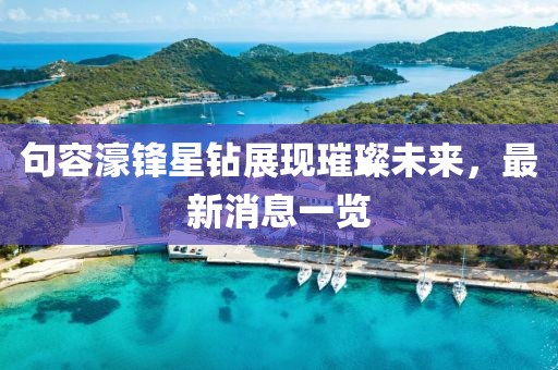 句容濠鋒星鉆展現(xiàn)璀璨未來，最新消息一覽