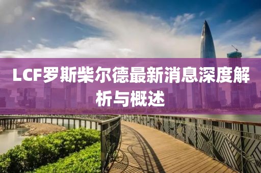 LCF羅斯柴爾德最新消息深度解析與概述