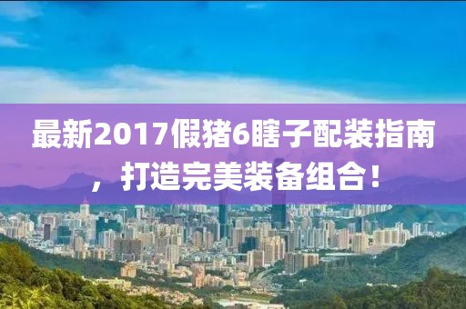 最新2017假豬6瞎子配裝指南，打造完美裝備組合！