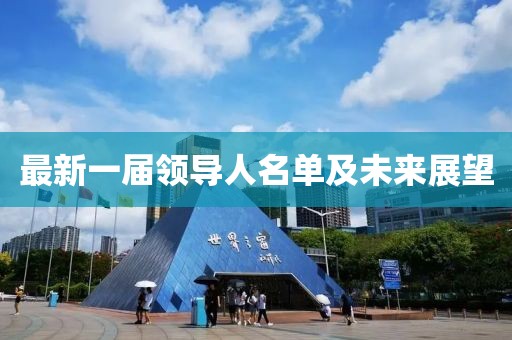 最新一屆領(lǐng)導(dǎo)人名單及未來展望