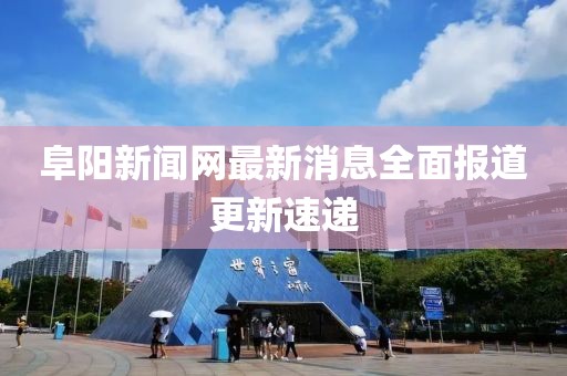 阜陽新聞網(wǎng)最新消息全面報道更新速遞