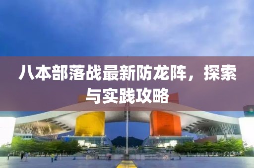 八本部落戰(zhàn)最新防龍陣，探索與實踐攻略