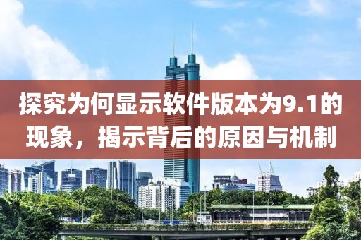探究為何顯示軟件版本為9.1的現(xiàn)象，揭示背后的原因與機制