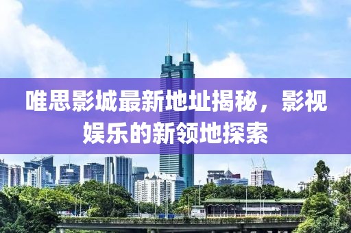 唯思影城最新地址揭秘，影視娛樂的新領(lǐng)地探索