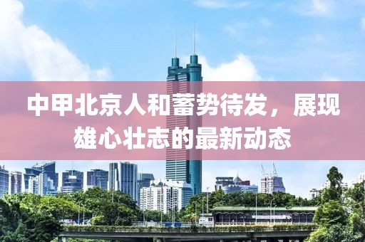 中甲北京人和蓄勢(shì)待發(fā)，展現(xiàn)雄心壯志的最新動(dòng)態(tài)