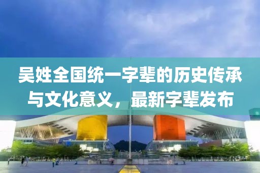 吳姓全國統(tǒng)一字輩的歷史傳承與文化意義，最新字輩發(fā)布