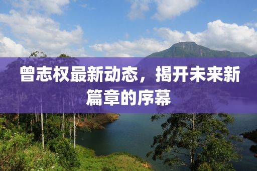 曾志權(quán)最新動態(tài)，揭開未來新篇章的序幕