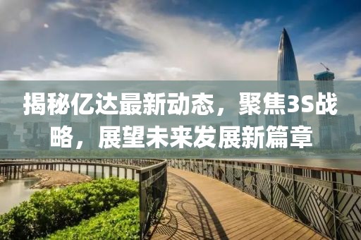 揭秘億達(dá)最新動(dòng)態(tài)，聚焦3S戰(zhàn)略，展望未來(lái)發(fā)展新篇章