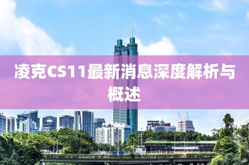 凌克CS11最新消息深度解析與概述