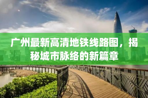 廣州最新高清地鐵線路圖，揭秘城市脈絡(luò)的新篇章