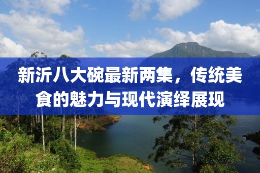新沂八大碗最新兩集，傳統(tǒng)美食的魅力與現(xiàn)代演繹展現(xiàn)