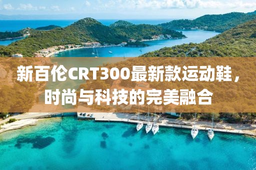 新百倫CRT300最新款運(yùn)動(dòng)鞋，時(shí)尚與科技的完美融合
