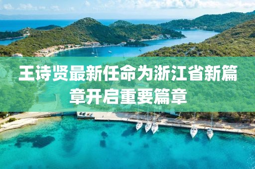 王詩賢最新任命為浙江省新篇章開啟重要篇章