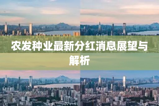 農(nóng)發(fā)種業(yè)最新分紅消息展望與解析