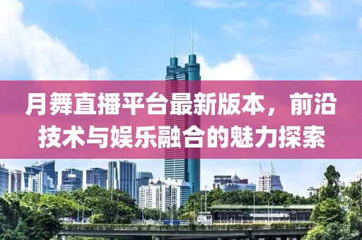 月舞直播平臺最新版本，前沿技術(shù)與娛樂融合的魅力探索