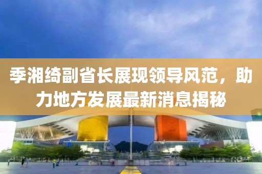 季湘綺副省長展現(xiàn)領(lǐng)導(dǎo)風(fēng)范，助力地方發(fā)展最新消息揭秘