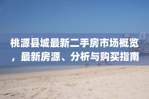 桃源縣城最新二手房市場(chǎng)概覽，最新房源、分析與購買指南
