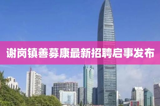謝崗鎮(zhèn)善募康最新招聘啟事發(fā)布