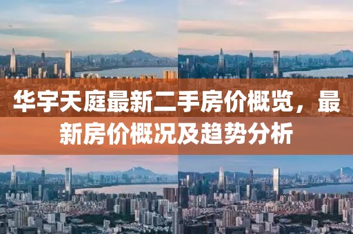 華宇天庭最新二手房價概覽，最新房價概況及趨勢分析