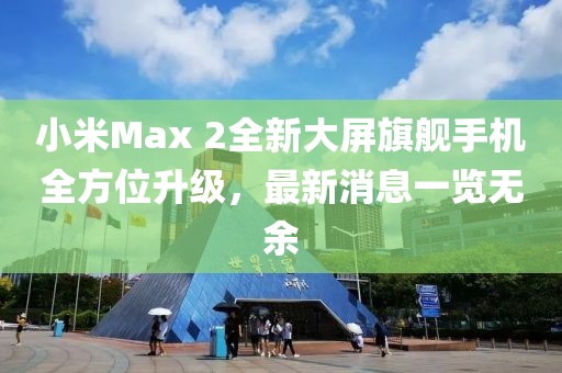 小米Max 2全新大屏旗艦手機(jī)全方位升級(jí)，最新消息一覽無(wú)余