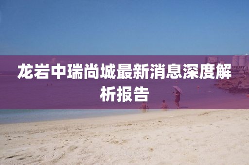 龍巖中瑞尚城最新消息深度解析報(bào)告