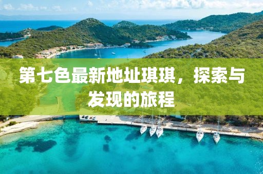 第七色最新地址琪琪，探索與發(fā)現(xiàn)的旅程