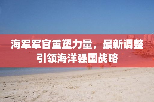 海軍軍官重塑力量，最新調(diào)整引領(lǐng)海洋強(qiáng)國戰(zhàn)略