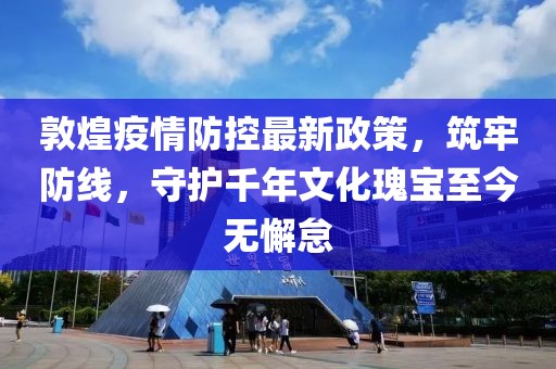 敦煌疫情防控最新政策，筑牢防線，守護千年文化瑰寶至今無懈怠