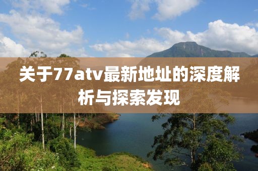 關(guān)于77atv最新地址的深度解析與探索發(fā)現(xiàn)