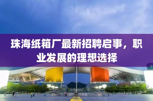 珠海紙箱廠最新招聘啟事，職業(yè)發(fā)展的理想選擇